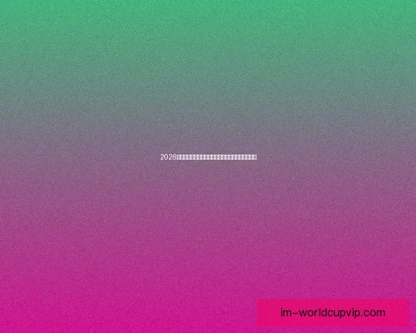 2026世界杯赛程比分前瞻与各强队夺冠形势全面预测分析