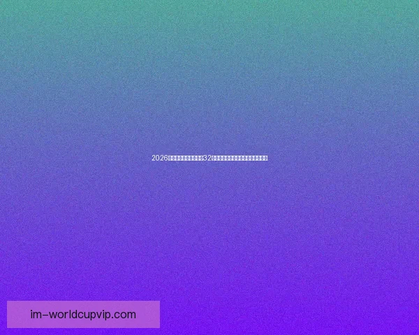 2026年世界杯赛制全解析：32支球队激烈角逐新规与赛事安排揭秘